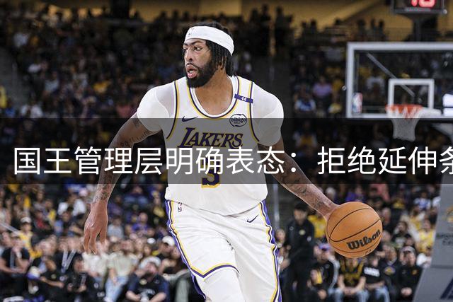 国王管理层明确表态：拒绝延伸条款裁掉拉文 年薪4897万合同将执行